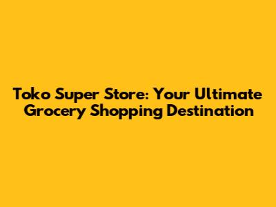 Toko Super Store: Your Ultimate Grocery Shopping Destination