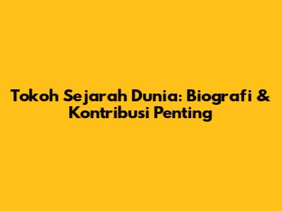 Tokoh Sejarah Dunia: Biografi & Kontribusi Penting