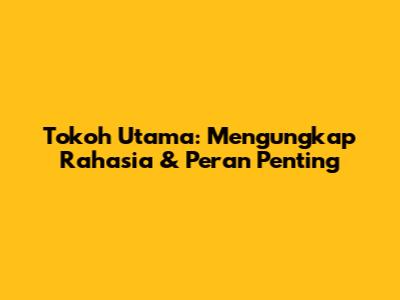 Tokoh Utama: Mengungkap Rahasia & Peran Penting