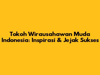 Tokoh Wirausahawan Muda Indonesia: Inspirasi & Jejak Sukses