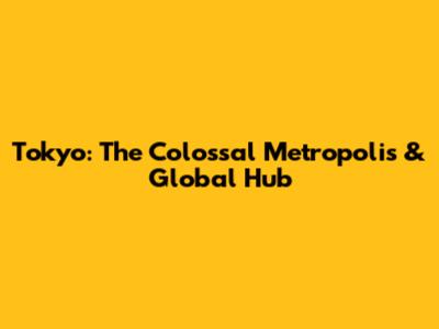Tokyo: The Colossal Metropolis & Global Hub