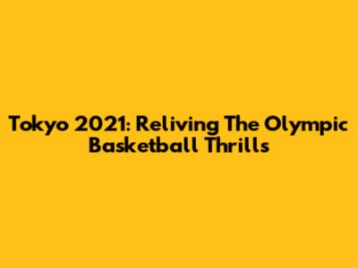 Tokyo 2021: Reliving The Olympic Basketball Thrills