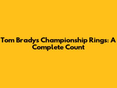 Tom Brady's Championship Rings: A Complete Count