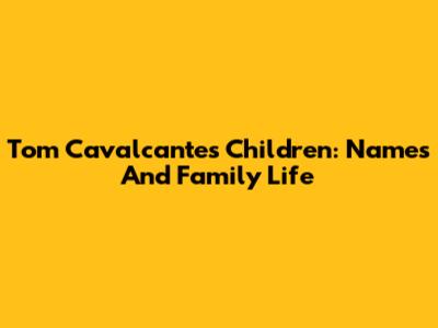 Tom Cavalcante's Children: Names And Family Life