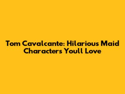 Tom Cavalcante: Hilarious Maid Characters You'll Love