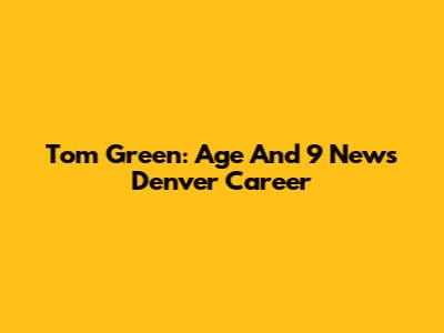 Tom Green: Age And 9 News Denver Career