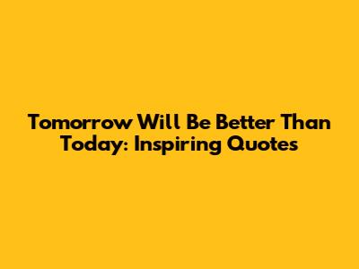 Tomorrow Will Be Better Than Today: Inspiring Quotes