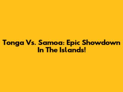 Tonga Vs. Samoa: Epic Showdown In The Islands!