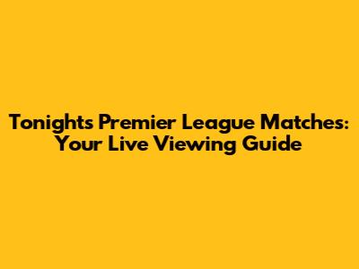 Tonight's Premier League Matches: Your Live Viewing Guide