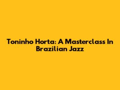 Toninho Horta: A Masterclass In Brazilian Jazz