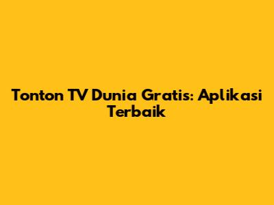 Tonton TV Dunia Gratis: Aplikasi Terbaik