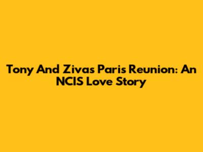 Tony And Ziva's Paris Reunion: An NCIS Love Story
