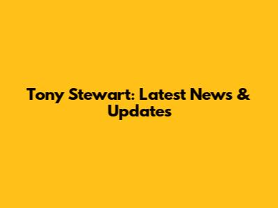 Tony Stewart: Latest News & Updates