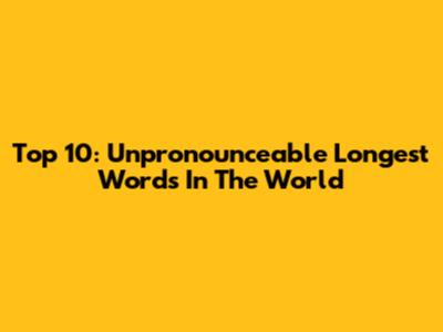 Top 10: Unpronounceable Longest Words In The World