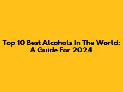Top 10 Best Alcohols In The World: A Guide For 2024
