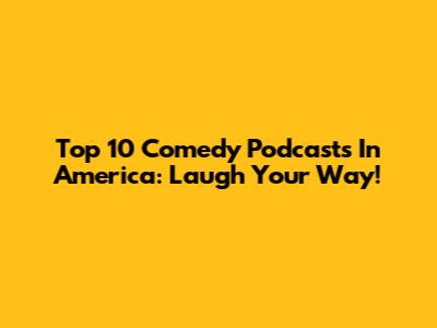 Top 10 Comedy Podcasts In America: Laugh Your Way!