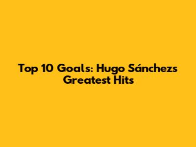 Top 10 Goals: Hugo Sánchez's Greatest Hits