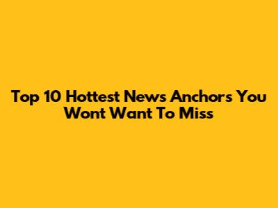 Top 10 Hottest News Anchors You Won't Want To Miss