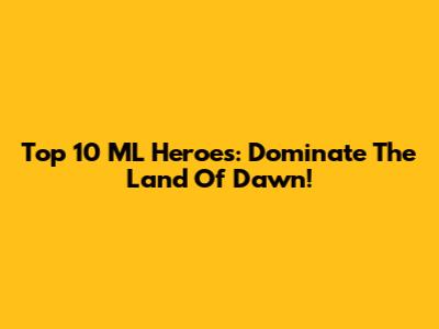 Top 10 ML Heroes: Dominate The Land Of Dawn!