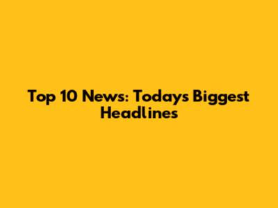 Top 10 News: Today's Biggest Headlines