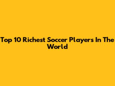 Top 10 Richest Soccer Players In The World