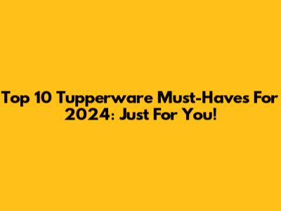 Top 10 Tupperware Must-Haves For 2024: Just For You!