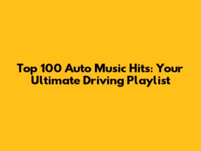 Top 100 Auto Music Hits: Your Ultimate Driving Playlist