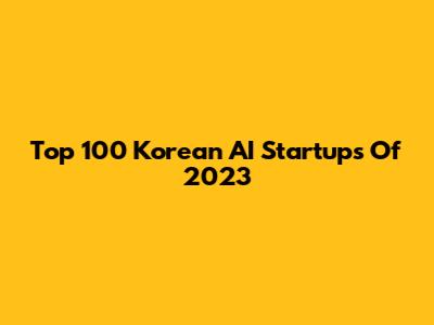 Top 100 Korean AI Startups Of 2023