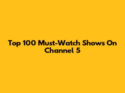 Top 100 Must-Watch Shows On Channel 5