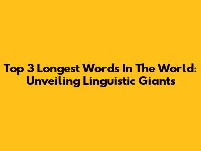 Top 3 Longest Words In The World: Unveiling Linguistic Giants