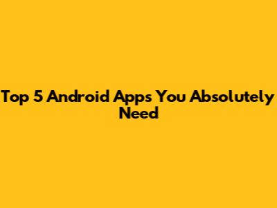 Top 5 Android Apps You Absolutely Need