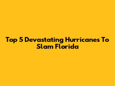 Top 5 Devastating Hurricanes To Slam Florida