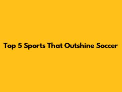 Top 5 Sports That Outshine Soccer