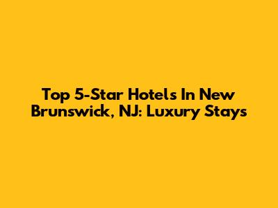 Top 5-Star Hotels In New Brunswick, NJ: Luxury Stays