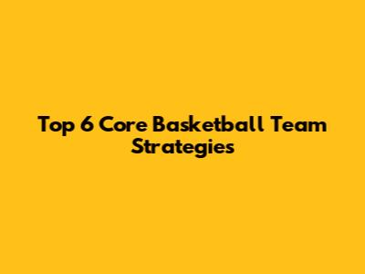 Top 6 Core Basketball Team Strategies