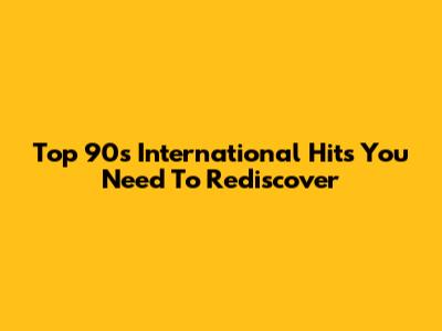 Top 90s International Hits You Need To Rediscover
