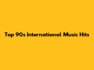 Top 90s International Music Hits