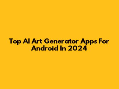 Top AI Art Generator Apps For Android In 2024