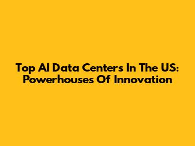 Top AI Data Centers In The US: Powerhouses Of Innovation