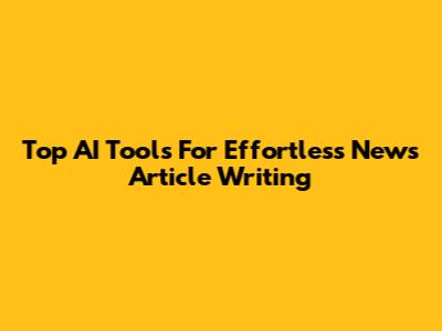 Top AI Tools For Effortless News Article Writing