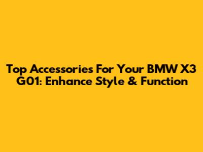 Top Accessories For Your BMW X3 G01: Enhance Style & Function