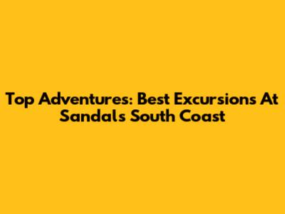 Top Adventures: Best Excursions At Sandals South Coast