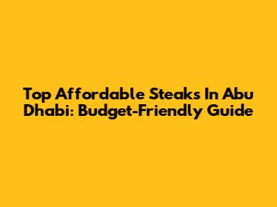 Top Affordable Steaks In Abu Dhabi: Budget-Friendly Guide