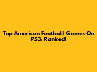Top American Football Games On PS3: Ranked!