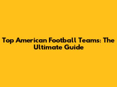 Top American Football Teams: The Ultimate Guide