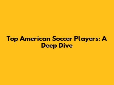 Top American Soccer Players: A Deep Dive
