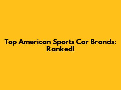 Top American Sports Car Brands: Ranked!