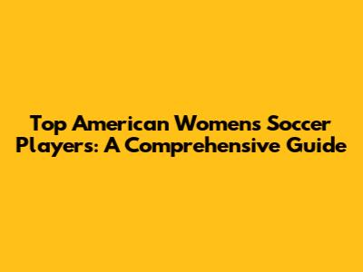 Top American Women's Soccer Players: A Comprehensive Guide