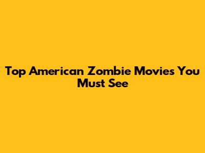 Top American Zombie Movies You Must See