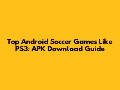 Top Android Soccer Games Like PS3: APK Download Guide
